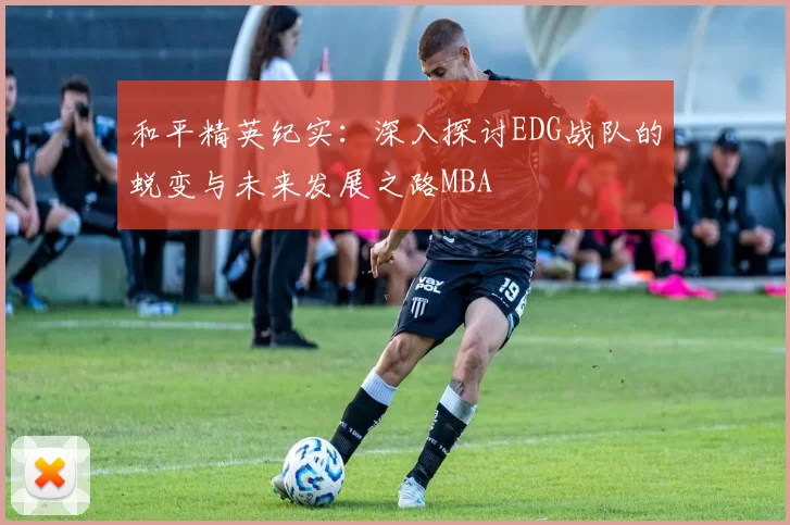 和平精英纪实：深入探讨EDG战队的蜕变与未来发展之路MBA