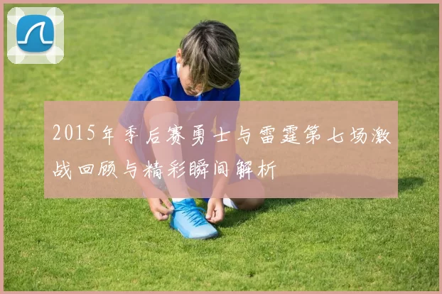 2015年季后赛勇士与雷霆第七场激战回顾与精彩瞬间解析