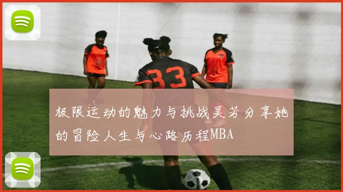 极限运动的魅力与挑战吴芳分享她的冒险人生与心路历程MBA