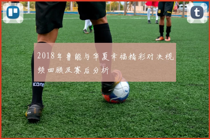 2018年鲁能与华夏幸福精彩对决视频回顾及赛后分析