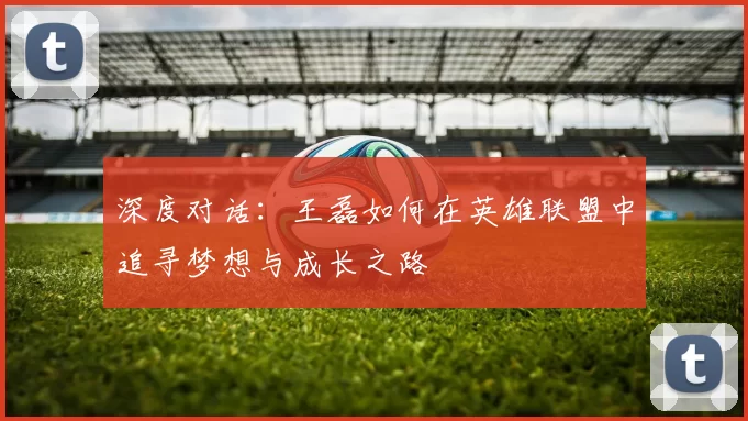 深度对话：王磊如何在英雄联盟中追寻梦想与成长之路
