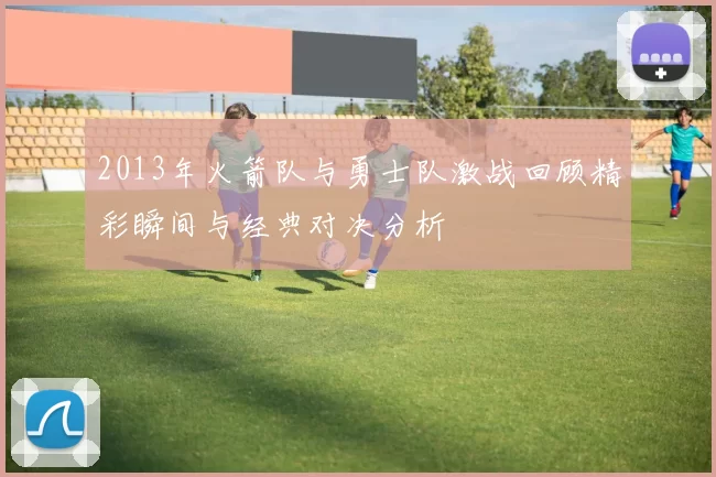 2013年火箭队与勇士队激战回顾精彩瞬间与经典对决分析