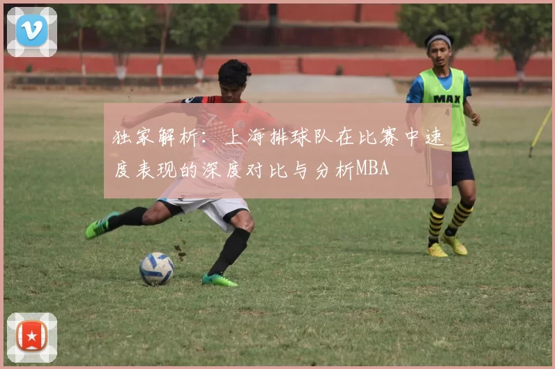 独家解析：上海排球队在比赛中速度表现的深度对比与分析MBA