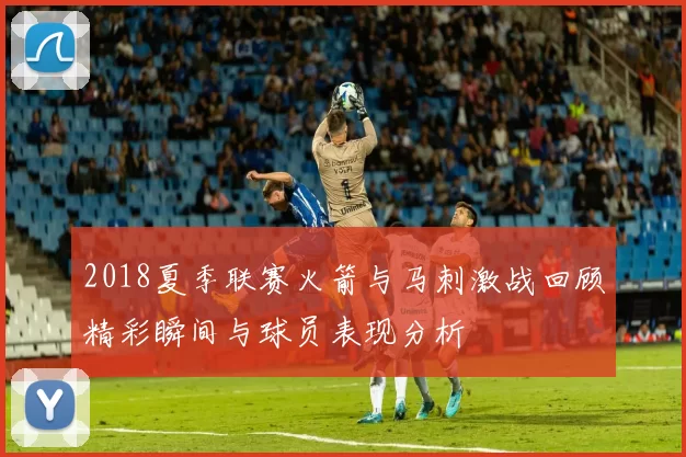 2018夏季联赛火箭与马刺激战回顾精彩瞬间与球员表现分析