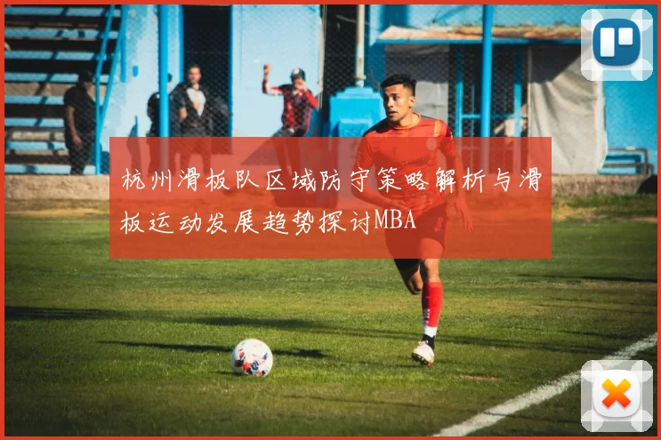 杭州滑板队区域防守策略解析与滑板运动发展趋势探讨MBA