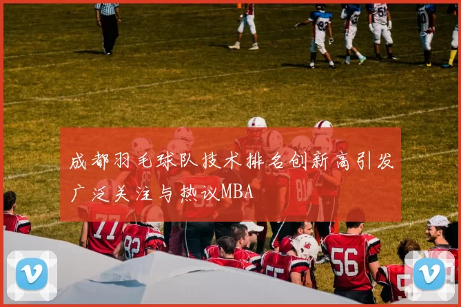 成都羽毛球队技术排名创新高引发广泛关注与热议MBA