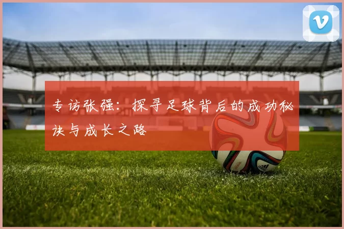 专访张强：探寻足球背后的成功秘诀与成长之路