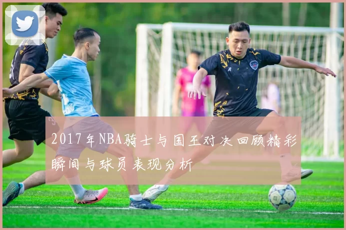 2017年NBA骑士与国王对决回顾精彩瞬间与球员表现分析