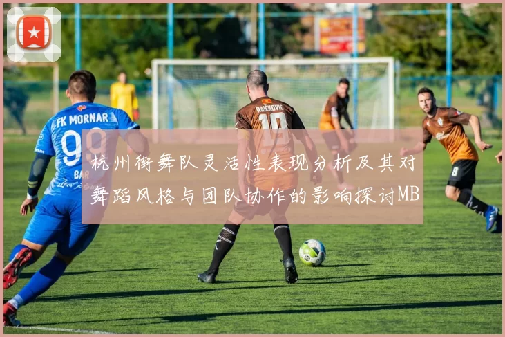 杭州街舞队灵活性表现分析及其对舞蹈风格与团队协作的影响探讨MBA