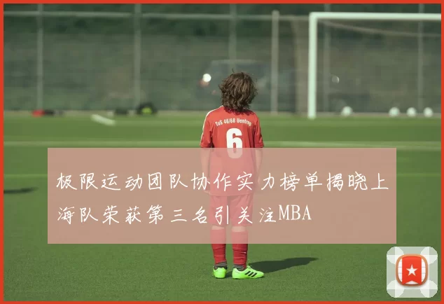 极限运动团队协作实力榜单揭晓上海队荣获第三名引关注MBA