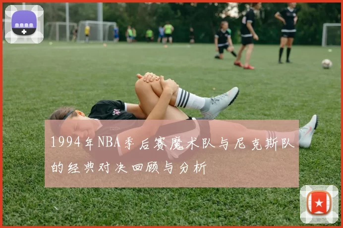 1994年NBA季后赛魔术队与尼克斯队的经典对决回顾与分析