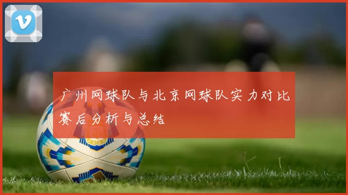 广州网球队与北京网球队实力对比赛后分析与总结