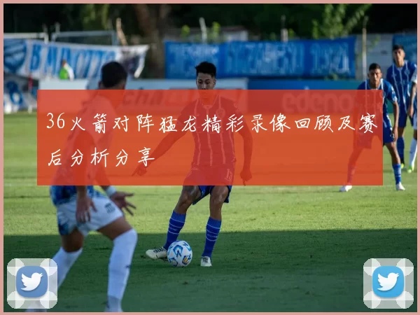 36火箭对阵猛龙精彩录像回顾及赛后分析分享