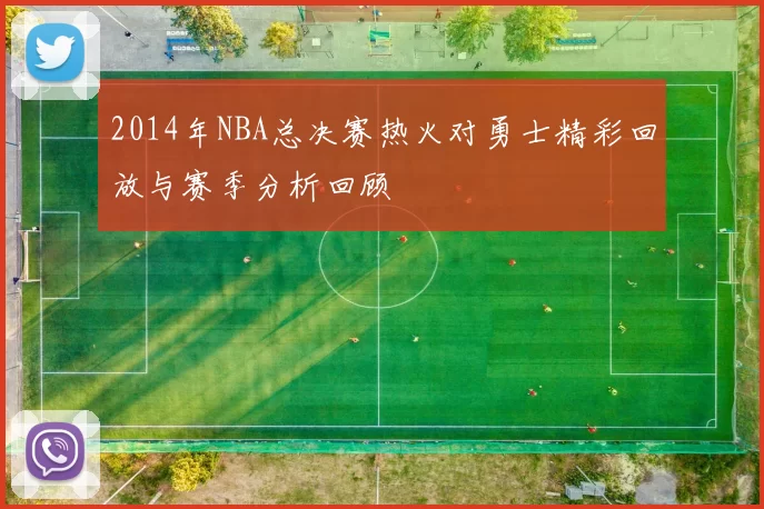 2014年NBA总决赛热火对勇士精彩回放与赛季分析回顾