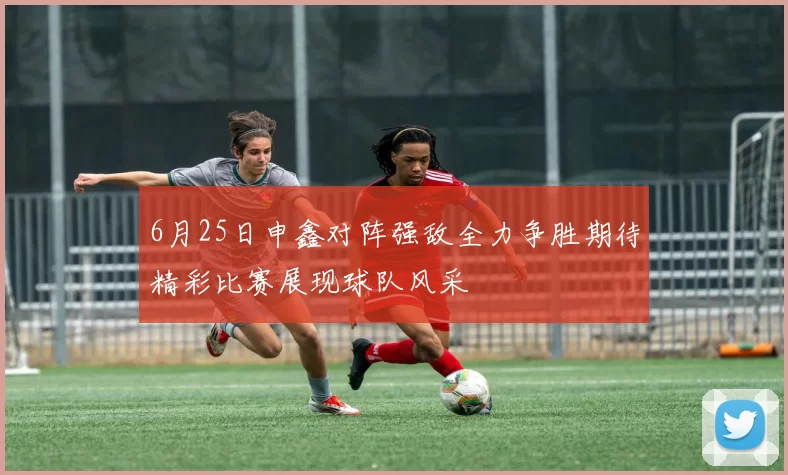 6月25日申鑫对阵强敌全力争胜期待精彩比赛展现球队风采