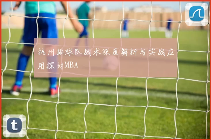 杭州排球队战术深度解析与实战应用探讨MBA